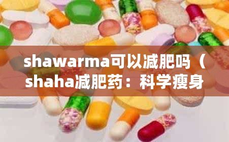 shawarma可以減肥嗎（shaha減肥藥：科學(xué)瘦身，健康無(wú)憂(yōu)?。? title=