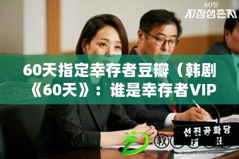 60天指定幸存者豆瓣（韓劇《60天》：誰(shuí)是幸存者VIP？）