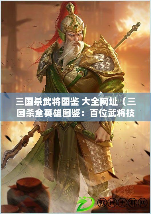 三國(guó)殺武將圖鑒 大全網(wǎng)址（三國(guó)殺全英雄圖鑒：百位武將技能解析與戰(zhàn)術(shù)策略詳解）