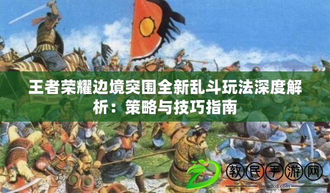 王者榮耀邊境突圍全新亂斗玩法深度解析：策略與技巧指南