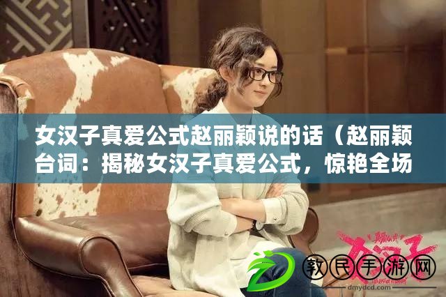 女漢子真愛公式趙麗穎說的話（趙麗穎臺詞：揭秘女漢子真愛公式，驚艷全場?。? title=