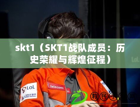 skt1（SKT1戰(zhàn)隊(duì)成員：歷史榮耀與輝煌征程）