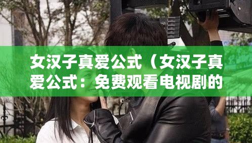 女漢子真愛公式（女漢子真愛公式：免費(fèi)觀看電視劇的終極指南）