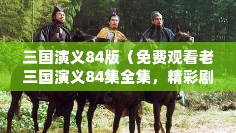 三國(guó)演義84版（免費(fèi)觀看老三國(guó)演義84集全集，精彩劇情一網(wǎng)打盡）