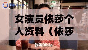 女演員依莎個(gè)人資料（依莎個(gè)人簡(jiǎn)歷：探索多元領(lǐng)域，追求卓越的職業(yè)旅程）