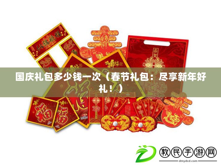 國(guó)慶禮包多少錢(qián)一次（春節(jié)禮包：盡享新年好禮！）