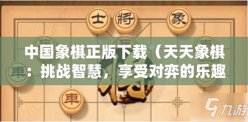 中國(guó)象棋正版下載（天天象棋：挑戰(zhàn)智慧，享受對(duì)弈的樂趣）