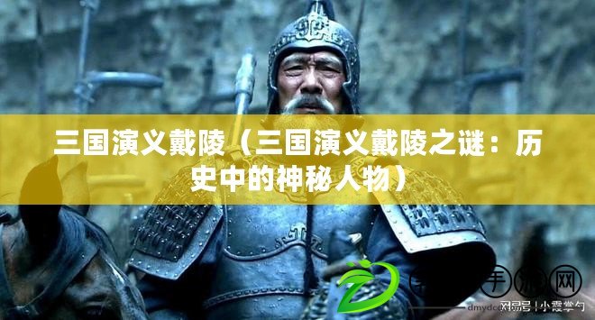 三國演義戴陵（三國演義戴陵之謎：歷史中的神秘人物）