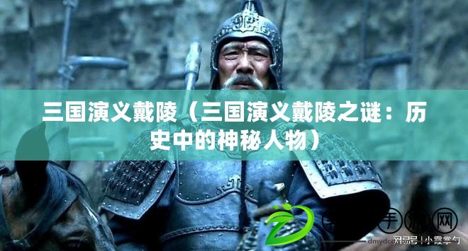 三國(guó)演義戴陵（三國(guó)演義戴陵之謎：歷史中的神秘人物）