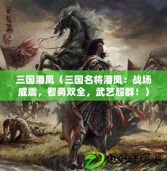 三國潘鳳（三國名將潘鳳：戰(zhàn)場威震，智勇雙全，武藝超群?。? title=