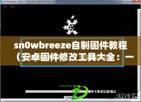 sn0wbreeze自制固件教程（安卓固件修改工具大全：一站式解決方案，輕松定制你的安卓設備）