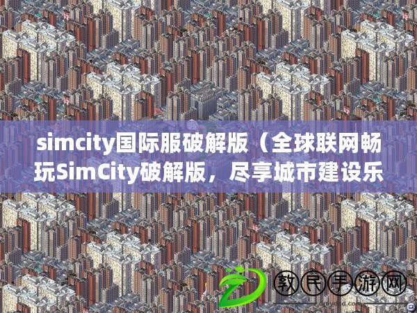 simcity國(guó)際服破解版（全球聯(lián)網(wǎng)暢玩SimCity破解版，盡享城市建設(shè)樂(lè)趣！）