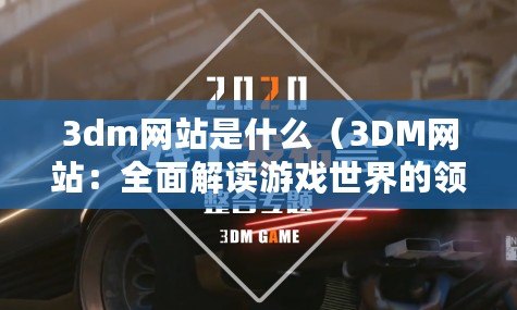 3dm網(wǎng)站是什么（3DM網(wǎng)站：全面解讀游戲世界的領(lǐng)航者）