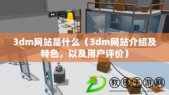 3dm網站是什么（3dm網站介紹及特色，以及用戶評價）