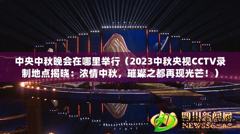 中央中秋晚會在哪里舉行（2023中秋央視CCTV錄制地點揭曉：濃情中秋，璀璨之都再現(xiàn)光芒！）