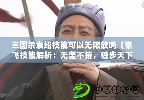 三國殺袁紹技能可以無限放嗎（張飛技能解析：無堅不摧，獨步天下?。? title=