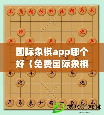 國際象棋app哪個(gè)好（免費(fèi)國際象棋軟件：全球暢玩，盡享智慧對(duì)決！）