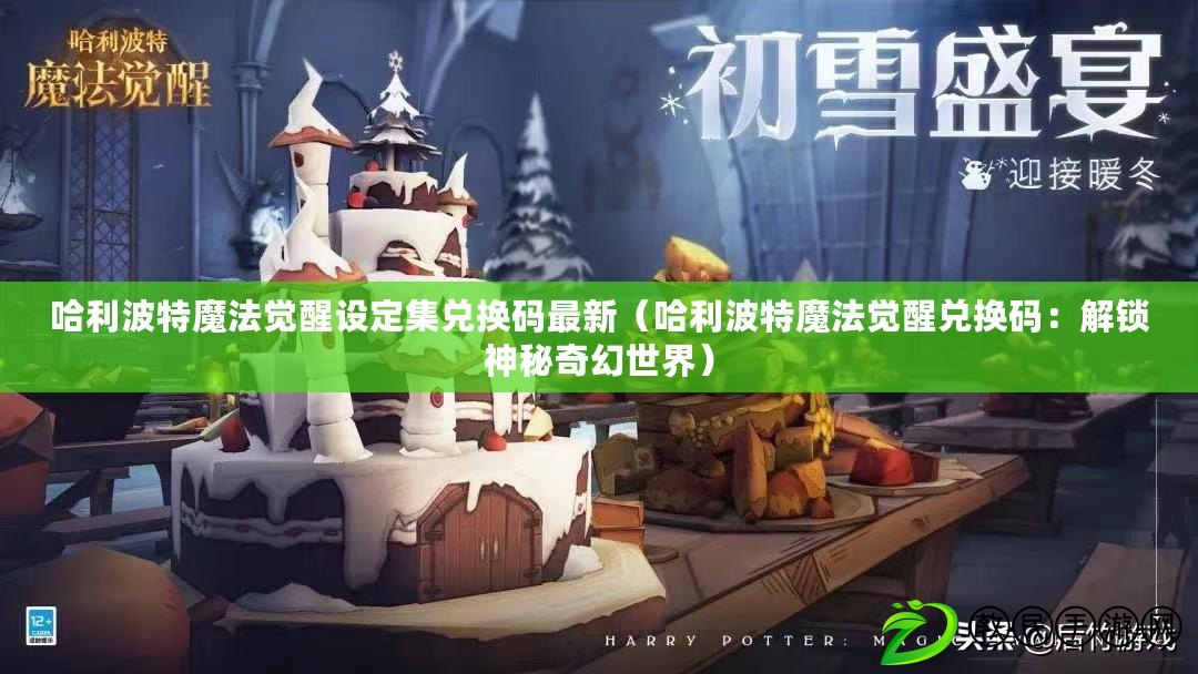 哈利波特魔法覺醒設(shè)定集兌換碼最新（哈利波特魔法覺醒兌換碼：解鎖神秘奇幻世界）