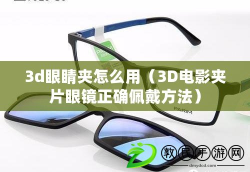 3d眼睛夾怎么用（3D電影夾片眼鏡正確佩戴方法）