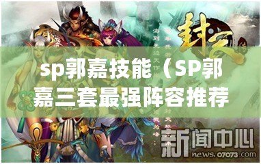 sp郭嘉技能（SP郭嘉三套最強(qiáng)陣容推薦：戰(zhàn)無不勝、智謀無敵、御敵如神?。? title=