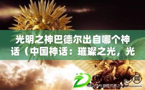 光明之神巴德爾出自哪個神話（中國神話：璀璨之光，光明神的輝煌傳說）