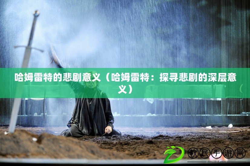 哈姆雷特的悲劇意義（哈姆雷特：探尋悲劇的深層意義）