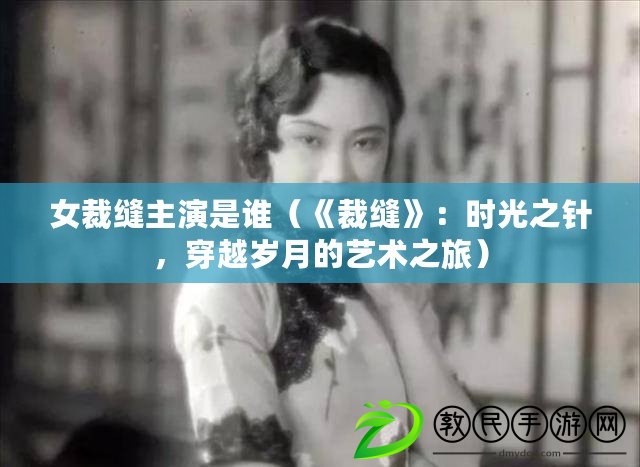 女裁縫主演是誰（《裁縫》：時光之針，穿越歲月的藝術之旅）