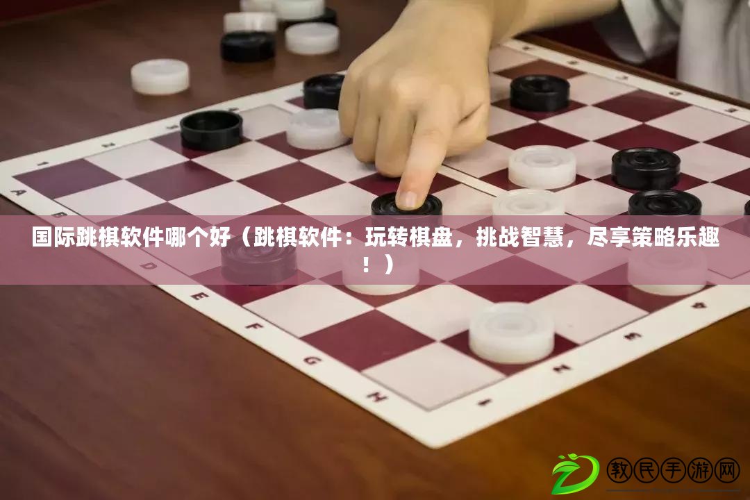 國際跳棋軟件哪個好（跳棋軟件：玩轉棋盤，挑戰(zhàn)智慧，盡享策略樂趣?。? title=