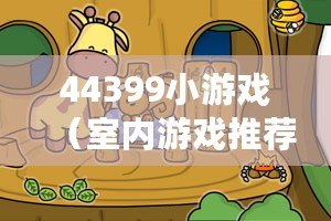 44399小游戲（室內(nèi)游戲推薦：快樂(lè)時(shí)光，盡在家中！）