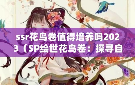 ssr花鳥卷值得培養(yǎng)嗎2023（SP繪世花鳥卷：探尋自然之美與藝術(shù)的交融）