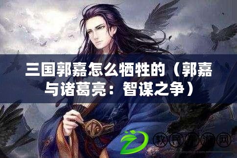 三國郭嘉怎么犧牲的（郭嘉與諸葛亮：智謀之爭）