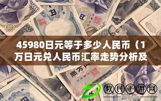 45980日元等于多少人民幣（1萬日元兌人民幣匯率走勢分析及預(yù)測）