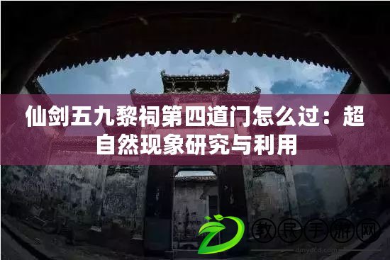 仙劍五九黎祠第四道門怎么過：超自然現(xiàn)象研究與利用