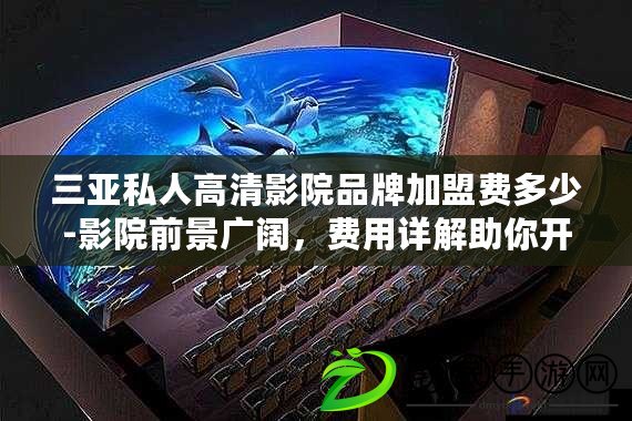 三亞私人高清影院品牌加盟費多少-影院前景廣闊，費用詳解助你開啟新商機