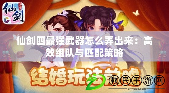 仙劍四最強(qiáng)武器怎么弄出來：高效組隊(duì)與匹配策略