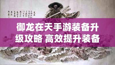 御龍?jiān)谔焓钟窝b備升級(jí)攻略 高效提升裝備等級(jí)的秘訣揭秘！（御龍?jiān)谔焓钟窝b備提升攻略 快速?gòu)?qiáng)化裝備的必備技巧大揭秘?。? title=