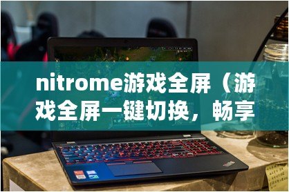 nitrome游戲全屏（游戲全屏一鍵切換，暢享極致沉浸）