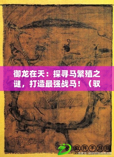 御龍在天：探尋馬繁殖之謎，打造最強戰(zhàn)馬?。S龍獨步天下，御龍在天開啟酷炫馬繁殖系統(tǒng)?。? title=